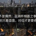 冷门不是偶然：亚洲杯榜首之争前瞻：别只看盘面，对位才更要命