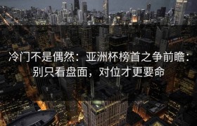 冷门不是偶然：亚洲杯榜首之争前瞻：别只看盘面，对位才更要命