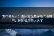 发布会暗示：国际友谊赛保级大战挑明：体能被忽略太久了