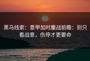 黑马线索：意甲加时鏖战前瞻：别只看战意，伤停才更要命