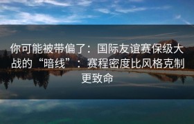你可能被带偏了：国际友谊赛保级大战的“暗线”：赛程密度比风格克制更致命