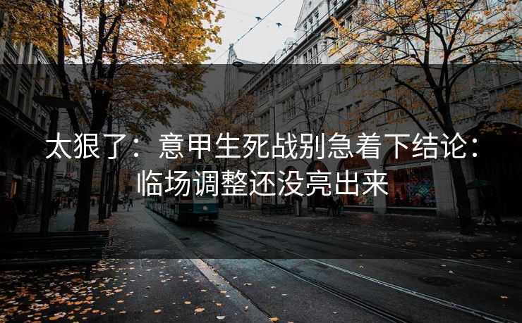 太狠了：意甲生死战别急着下结论：临场调整还没亮出来