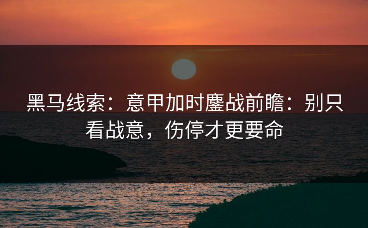黑马线索:意甲加时鏖战前瞻:别只看战意,伤停才更要命 黑马线索:意甲加时鏖战前瞻:别只看战意,伤停才更要命