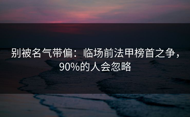别被名气带偏：临场前法甲榜首之争，90%的人会忽略