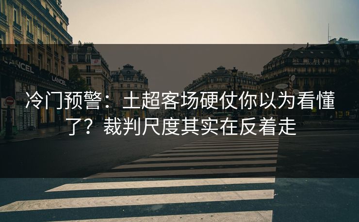 冷门预警:土超客场硬仗你以为看懂了?裁判尺度其实在反着走 冷门预警:土超客场硬仗你以为看懂了?裁判尺度其实在反着走